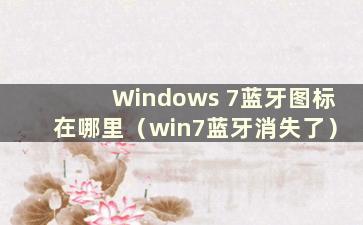 Windows 7蓝牙图标在哪里（win7蓝牙消失了）